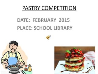 PASTRY COMPETITION
DATE: FEBRUARY 2015
PLACE: SCHOOL LIBRARY
 