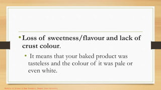 •Loss of sweetness/flavour and lack of
crust colour.
• It means that your baked product was
tasteless and the colour of it was pale or
even white.
Bachelor of Science in Home Economics. Benguet State University.
 