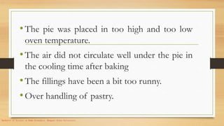 •The pie was placed in too high and too low
oven temperature.
•The air did not circulate well under the pie in
the cooling time after baking
•The fillings have been a bit too runny.
•Over handling of pastry.
Bachelor of Science in Home Economics. Benguet State University.
 