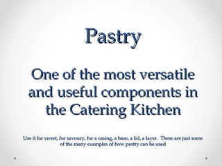 Pastry
  One of the most versatile
  and useful components in
    the Catering Kitchen
Use it for sweet, for savoury, for a casing, a base, a lid, a layer. These are just some
                  of the many examples of how pastry can be used
 