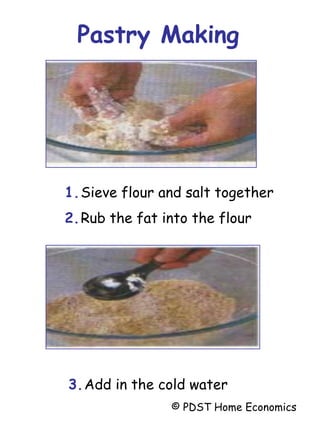 1.Sieve flour and salt together
2.Rub the fat into the flour
3.Add in the cold water
Pastry Making
© PDST Home Economics
 