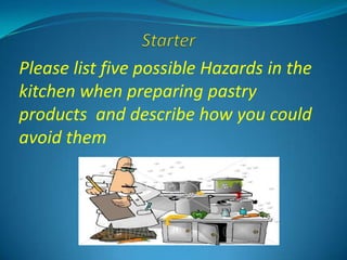 Please list five possible Hazards in the
kitchen when preparing pastry
products and describe how you could
avoid them
 