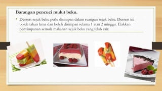 Barangan pencuci mulut beku.
• Dessert sejuk beku perlu disimpan dalam ruangan sejuk beku. Dessert ini
boleh tahan lama dan boleh disimpan selama 1 atau 2 minggu. Elakkan
penyimpanan semula makanan sejuk beku yang telah cair.
 