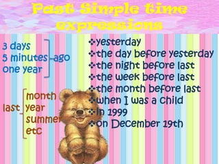 Past Simple time
expressions
yesterday
the day before yesterday
the night before last
the week before last
the month before last
when I was a child
in 1999
on December 19th
3 days
5 minutes ago
one year
month
last year
summer
etc
 