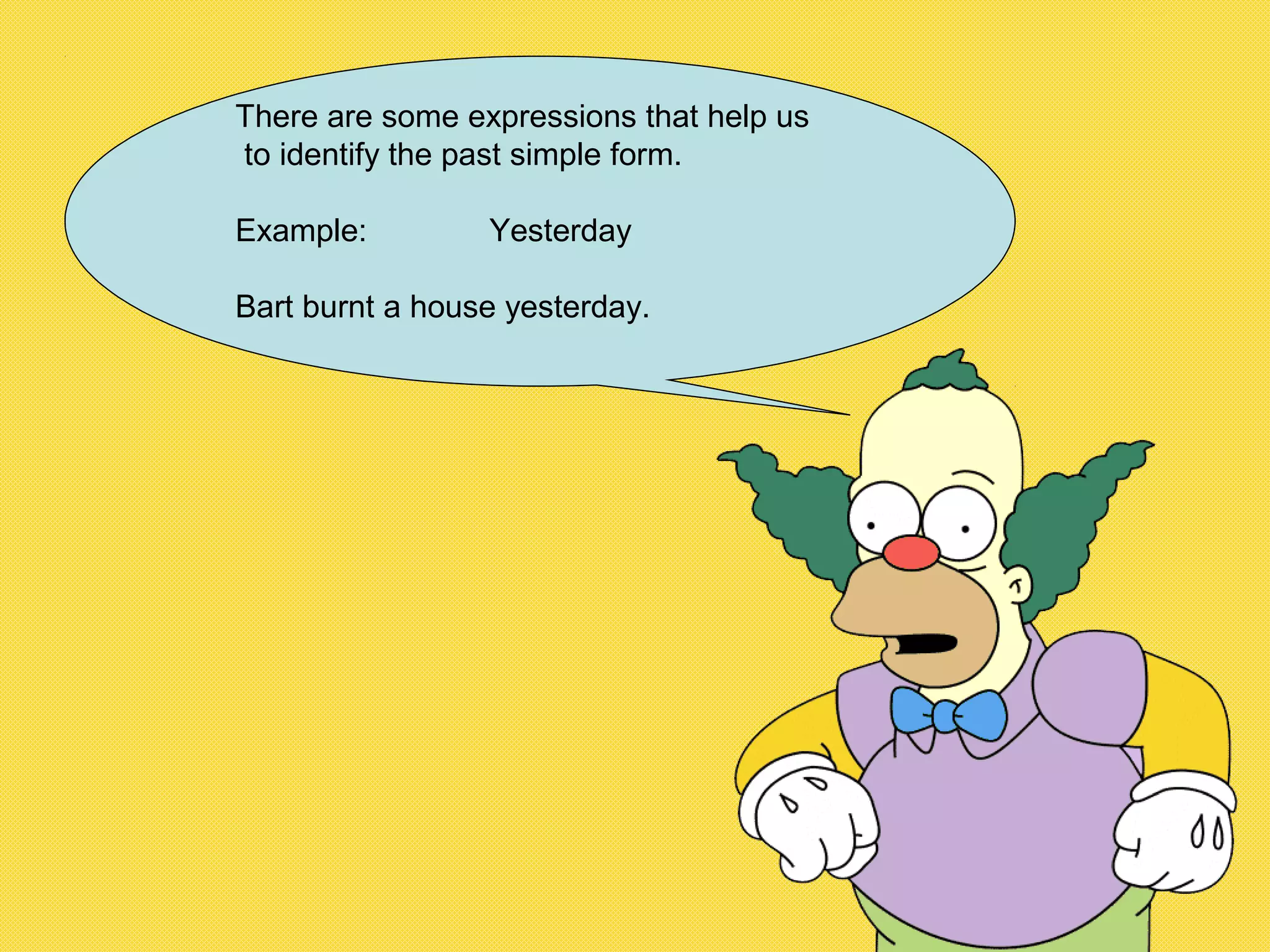 There are some expressions that help us
to identify the past simple form.
Example: Yesterday
Bart burnt a house yesterday.
 