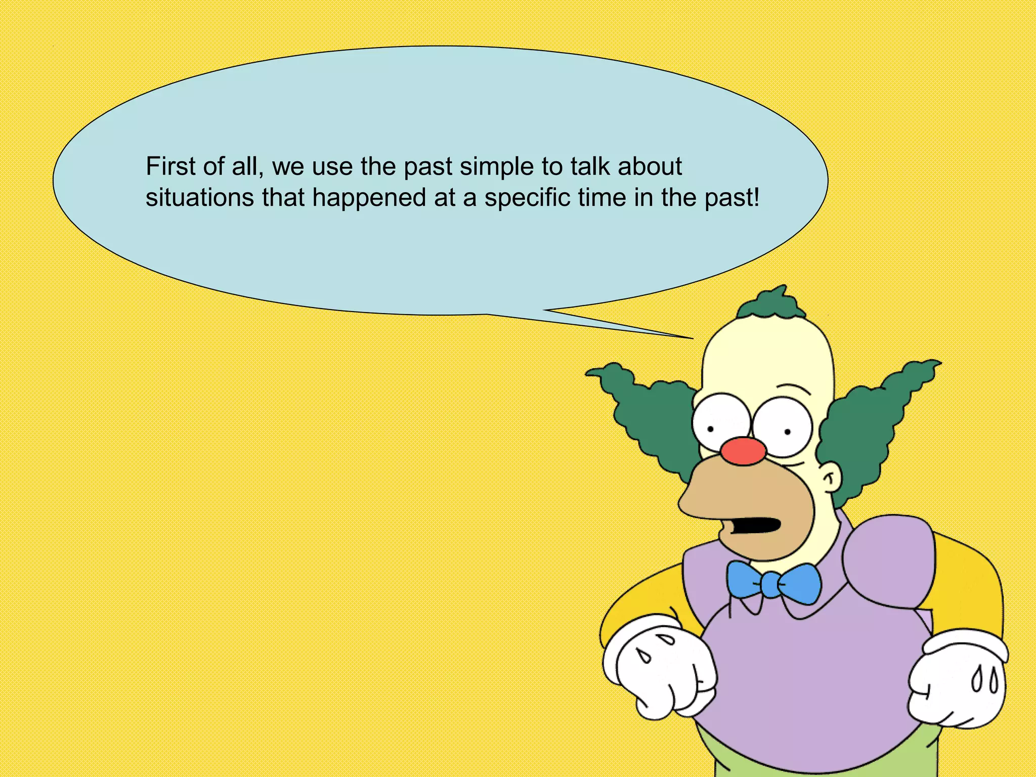 First of all, we use the past simple to talk about
situations that happened at a specific time in the past!
 