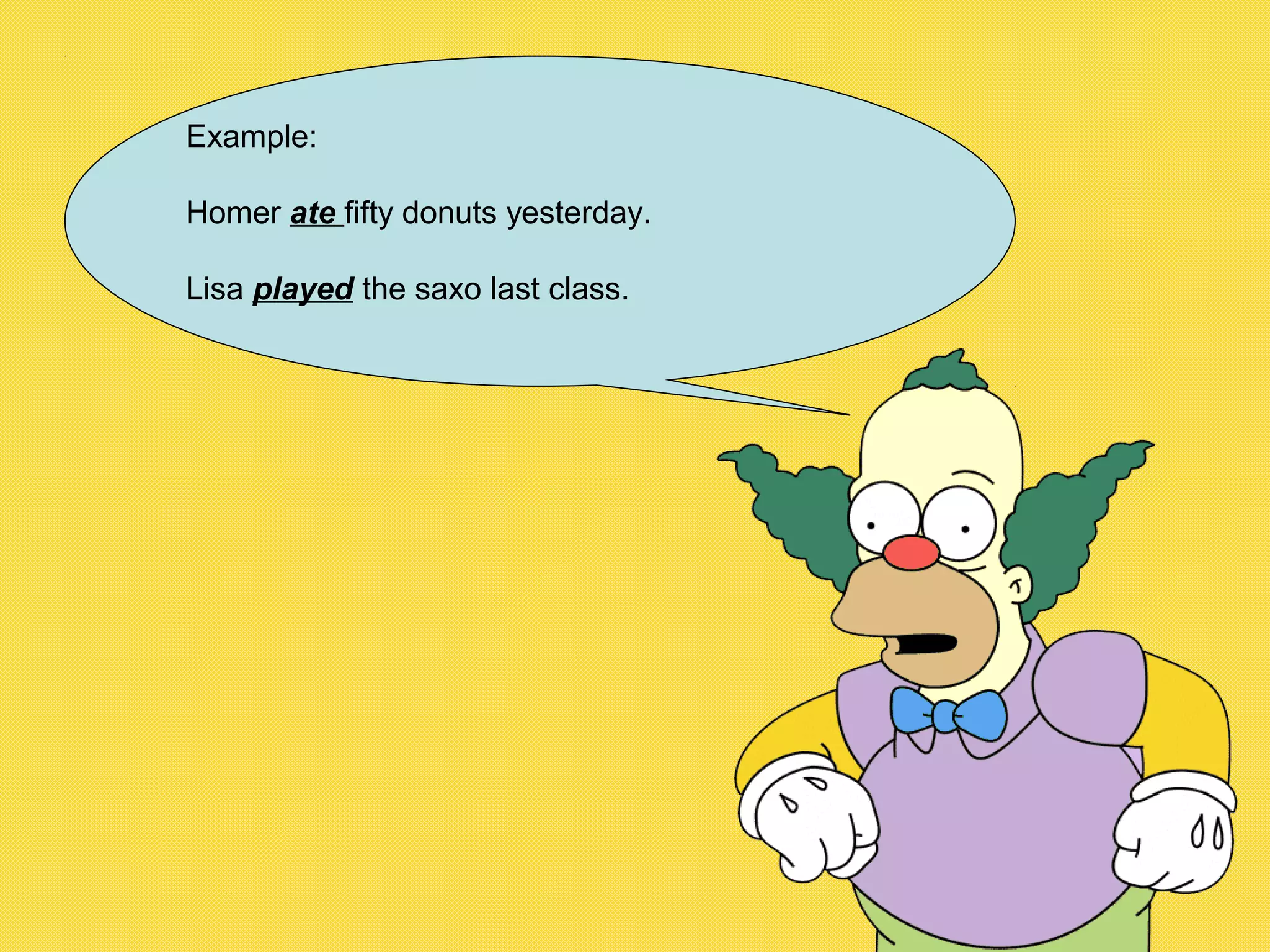 Example:
Homer ate fifty donuts yesterday.
Lisa played the saxo last class.
 