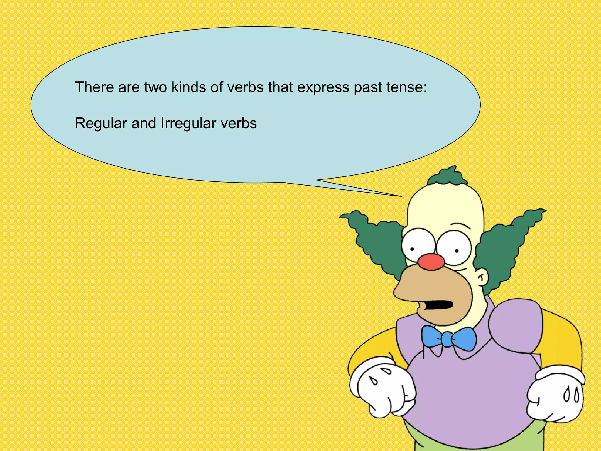 There are two kinds of verbs that express past tense:
Regular and Irregular verbs
 
