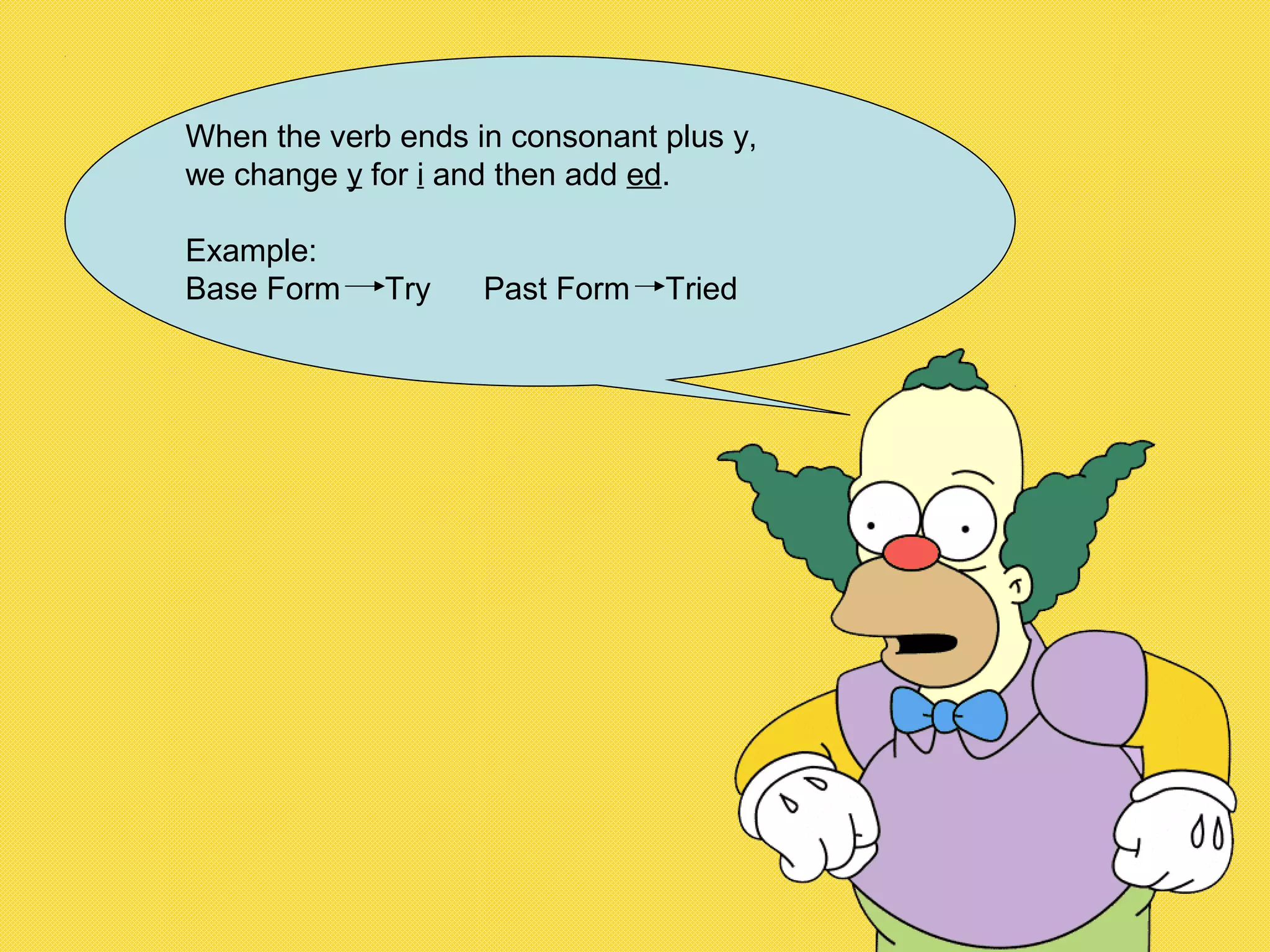 When the verb ends in consonant plus y,
we change y for i and then add ed.
Example:
Base Form Try Past Form Tried
 