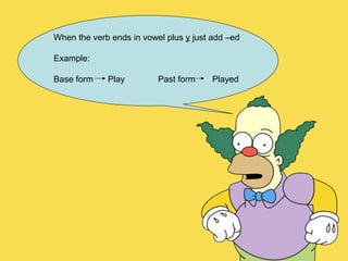 When the verb ends in vowel plus y just add –ed
Example:
Base form Play Past form Played
 