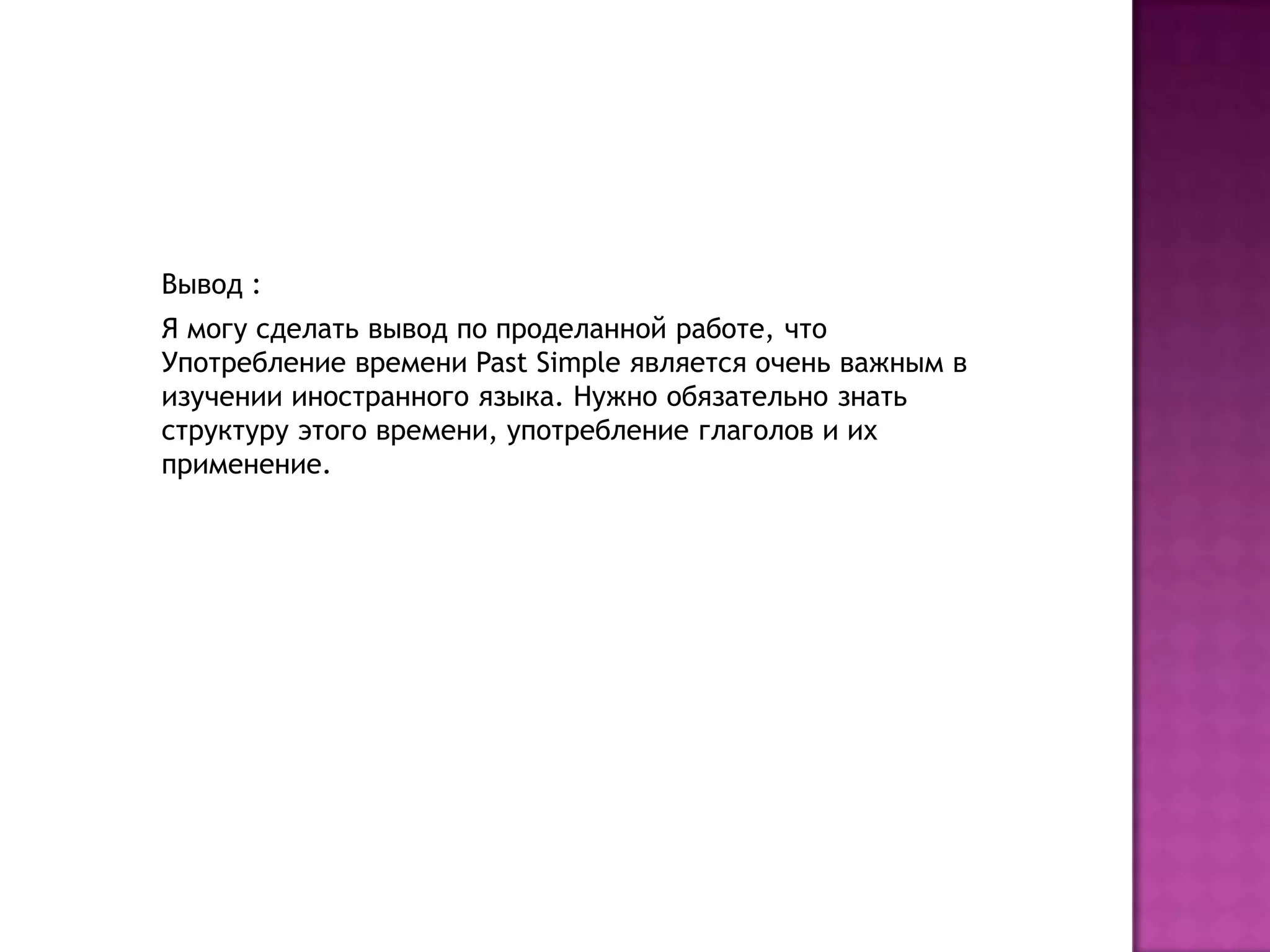 Вывод :
Я могу сделать вывод по проделанной работе, что
Употребление времени Past Simple является очень важным в
изучении иностранного языка. Нужно обязательно знать
структуру этого времени, употребление глаголов и их
применение.
 