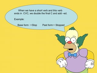 When we have a short verb and this verb  ends in  CVC, we double the final C and add –ed. Example: Base form  Stop  Past form  Stopped 