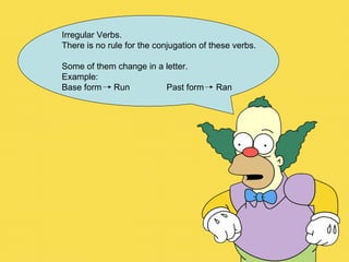 Irregular Verbs. There is no rule for the conjugation of these verbs. Some of them change in a letter. Example: Base form  Run Past form  Ran 