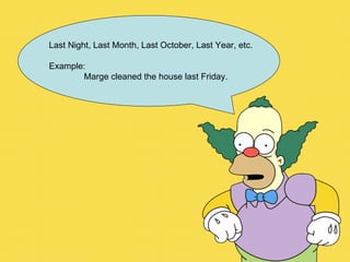 Last Night, Last Month, Last October, Last Year, etc. Example: Marge cleaned the house last Friday. 