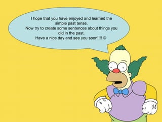 I hope that you have enjoyed and learned the simple past tense. Now try to create some sentences about things you did in the past. Have a nice day and see you soon!!!!     