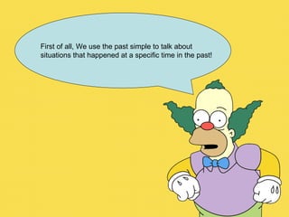 First of all, We use the past simple to talk about situations that happened at a specific time in the past! 