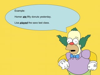Example:  Homer  ate   fifty donuts yesterday. Lisa  played  the saxo last class. 