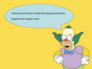 There are two kinds of verbs that express past tense: Regular and Irregular verbs  