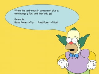 When the verb ends in consonant plus y,  we change  y  for  i  and then add  ed . Example:  Base Form  Try  Past Form  Tried 