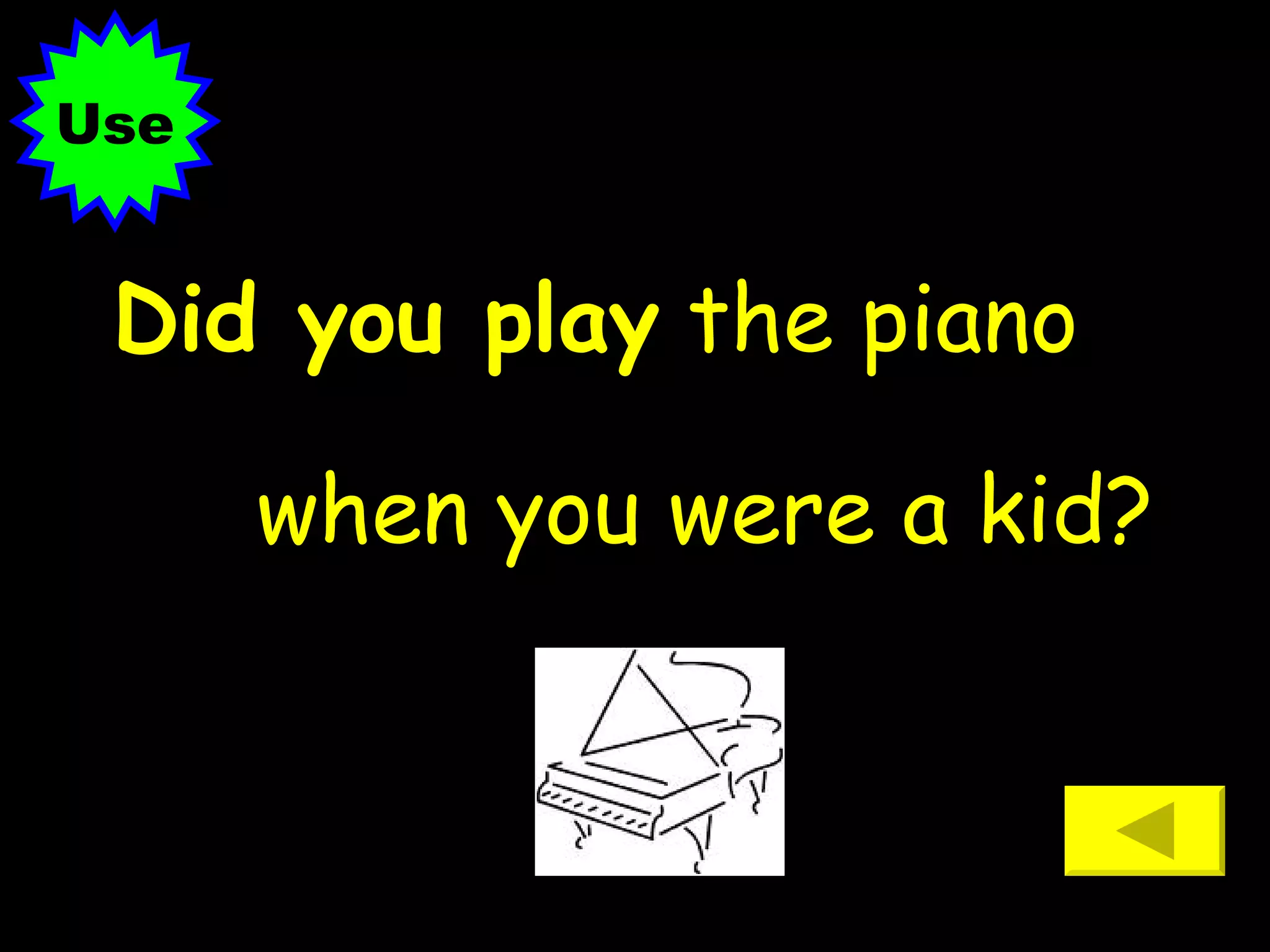 Did you play  the piano  when you were a kid? Use 