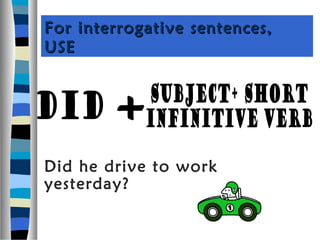 For interrogative sentences,
USE




Did he drive to work
yesterday?
 
