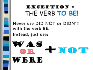 Exception =
    THE VERB TO BE!
Never use DID NOT or DIDN’T
with the verb BE.
Instead, just use:
 
