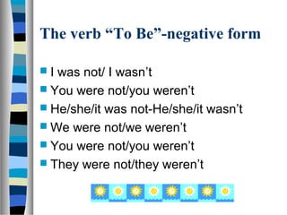 The verb “To Be”-negative form

I was not/ I wasn’t
 You were not/you weren’t
 He/she/it was not-He/she/it wasn’t
 We were not/we weren’t
 You were not/you weren’t
 They were not/they weren’t
 
