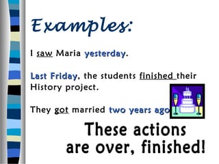 Examples:
I saw Maria yesterday.
            yesterday

Last Friday, the students finished their
     Friday
History project.

They got married two years ago.
                           ago
 