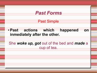 Past Forms
Past Simple
●

Past actions which happened
inmediately after the other.

on

She woke up, got out of the bed and made a
cup of tea.

 
