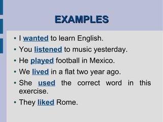 EXAMPLESEXAMPLES
● I wanted to learn English.
● You listened to music yesterday.
● He played football in Mexico.
● We lived in a flat two year ago.
● She used the correct word in this
exercise.
● They liked Rome.
 