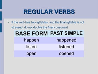 REGULAR VERBSREGULAR VERBS
● If the verb has two syllables, and the final syllable is not
stressed, do not double the final consonant.
BASE FORM PAST SIMPLE
happen happened
listen listened
open opened
 