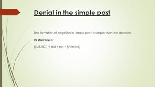 Denial in the simple past
The formation of negation in "simple past" is simpler than the assertion.
Its structure is:
[SUBJECT] + did + not + [infinitive]
 