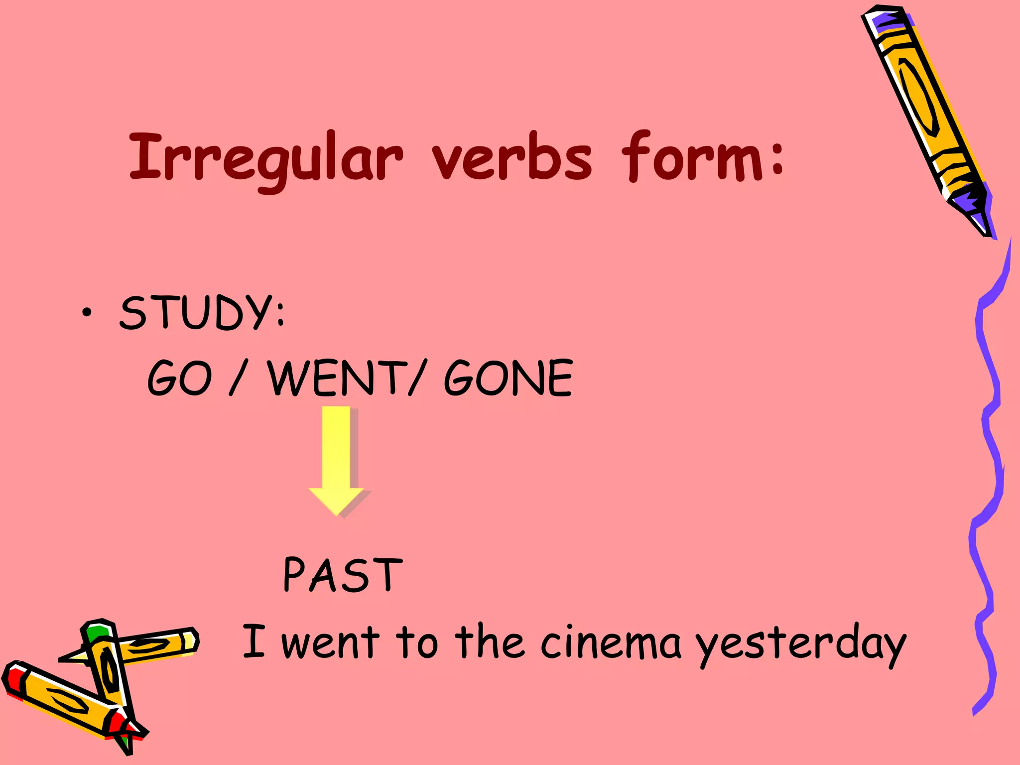 Irregular verbs form:
• STUDY:
GO / WENT/ GONE
PAST
I went to the cinema yesterday
 