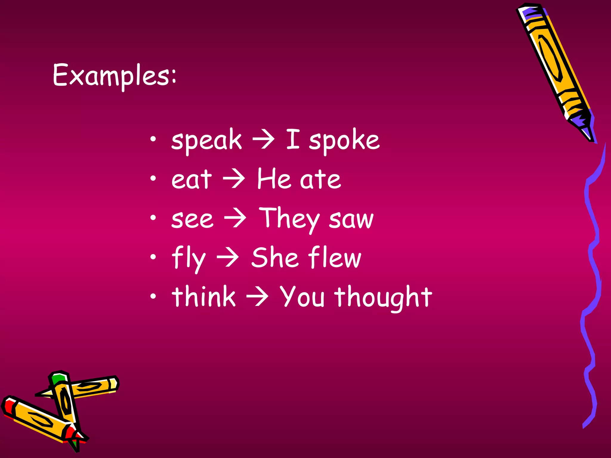 Examples:
• speak  I spoke
• eat  He ate
• see  They saw
• fly  She flew
• think  You thought
 