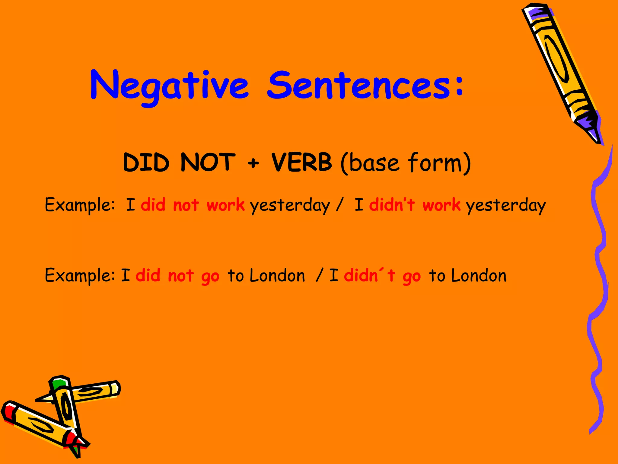 Negative Sentences:
DID NOT + VERB (base form)
Example: I did not work yesterday / I didn’t work yesterday
Example: I did not go to London / I didn´t go to London
 