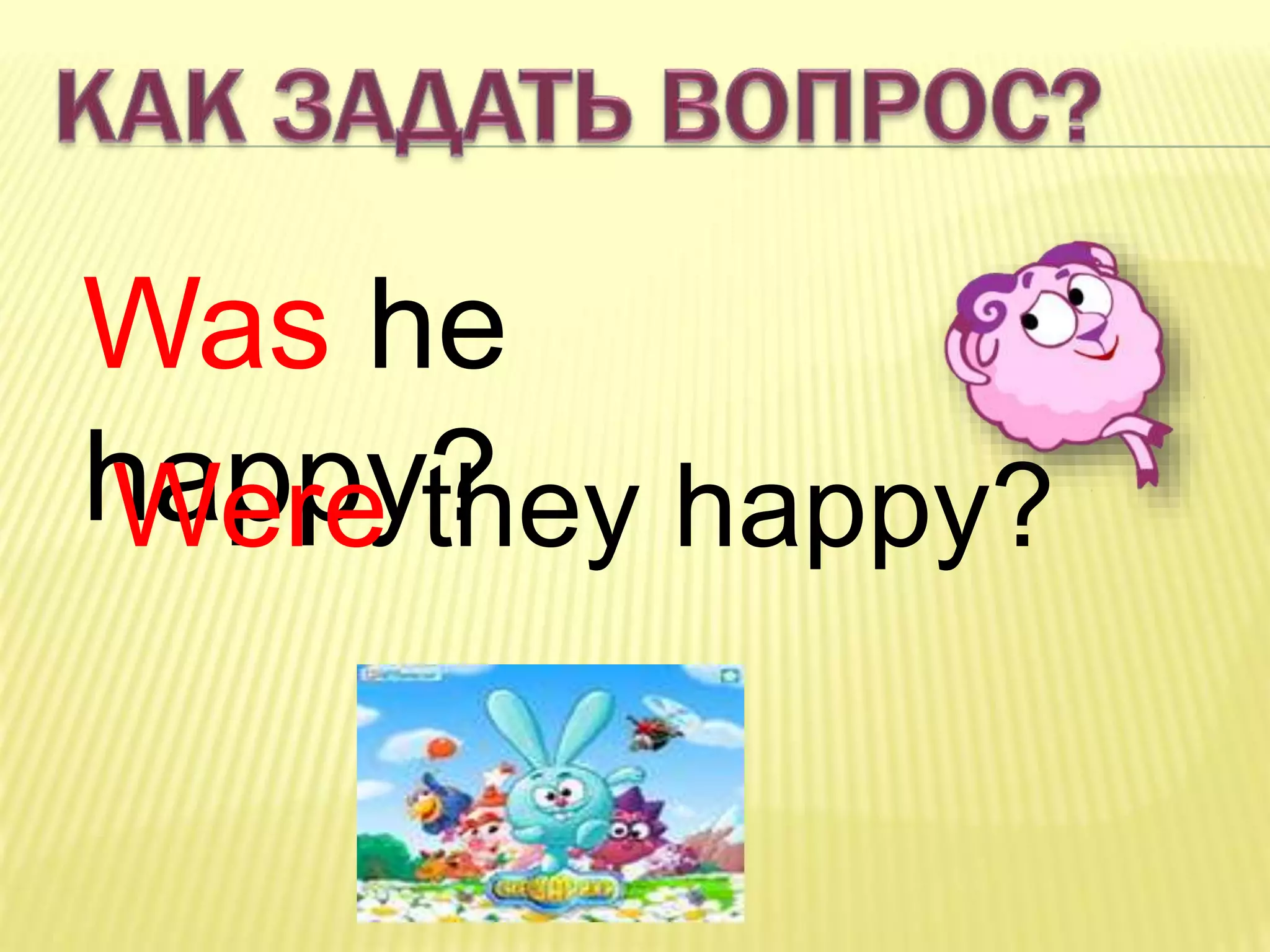 Was he
happy?Were they happy?
 