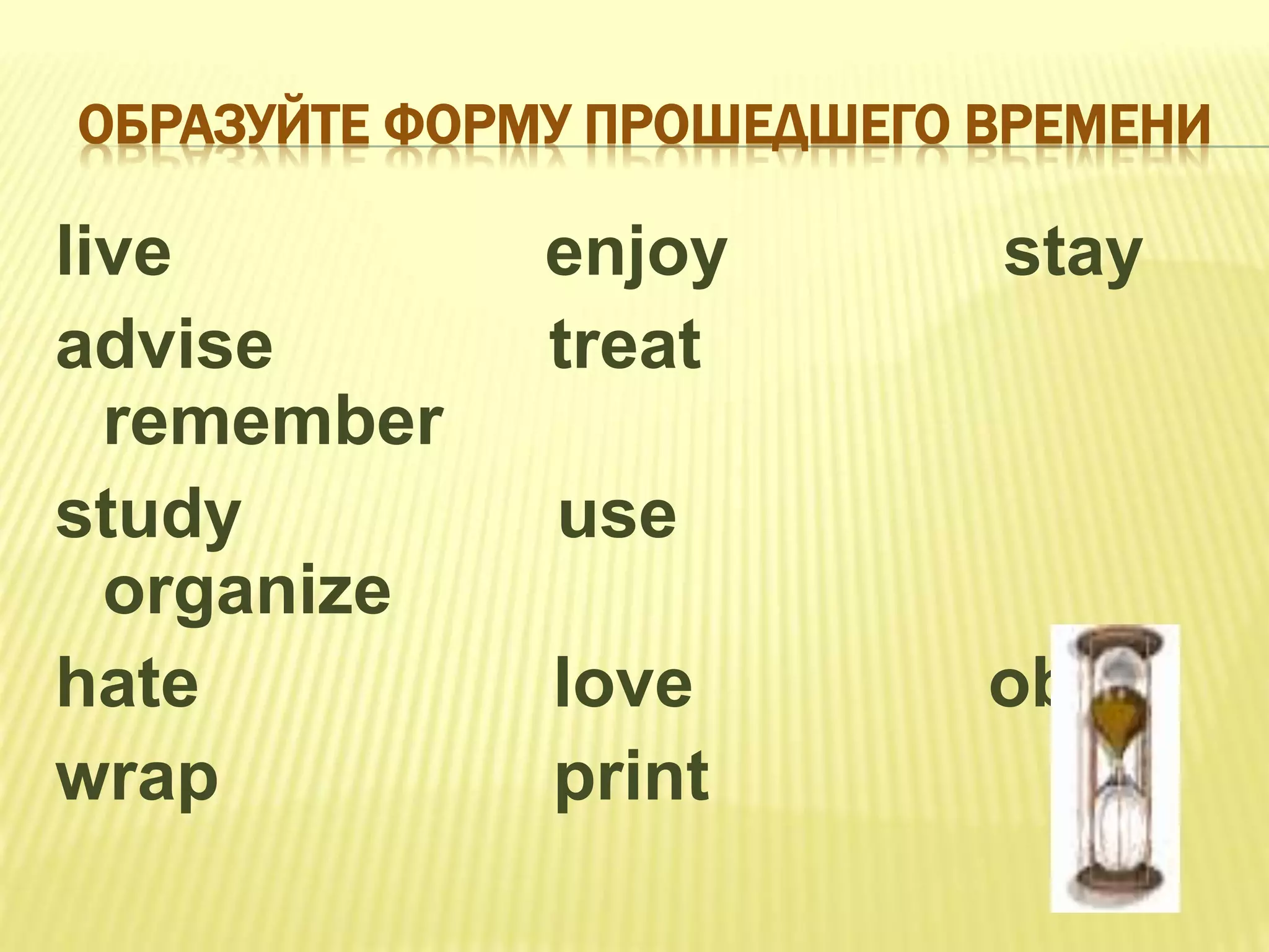 ОБРАЗУЙТЕ ФОРМУ ПРОШЕДШЕГО ВРЕМЕНИ
live enjoy stay
advise treat
remember
study use
organize
hate love obey
wrap print
 