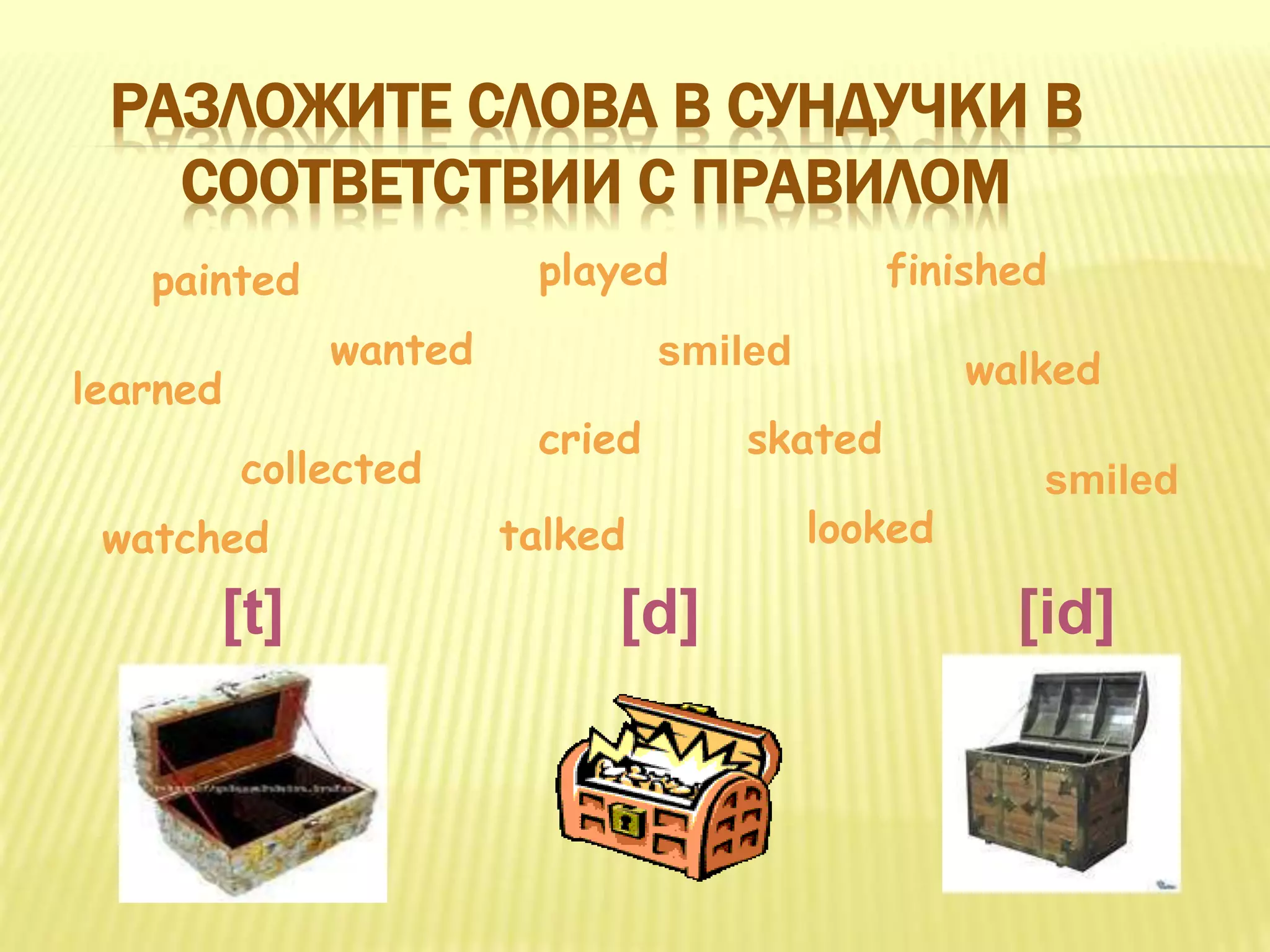 watched
learned
collected
cried skated
played finishedpainted
smiled
smiled
wanted walked
[t]
talked
[d] [id]
РАЗЛОЖИТЕ СЛОВА В СУНДУЧКИ В
СООТВЕТСТВИИ С ПРАВИЛОМ
looked
 