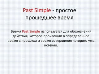 Время Past Simple используется для обозначения
действия, которое произошло в определенное
время в прошлом и время совершения которого уже
истекло.
Past Simple - простое
прошедшее время
 
