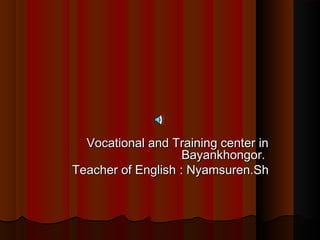 Vocational and Training center inVocational and Training center in
Bayankhongor.Bayankhongor.
Teacher of EnglishTeacher of English :: Nyamsuren.ShNyamsuren.Sh
 