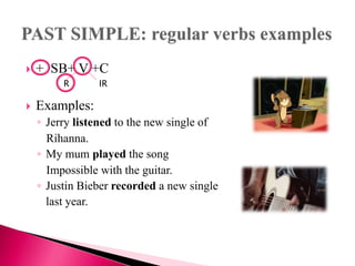  + SB+ V +C
 Examples:
◦ Jerry listened to the new single of
Rihanna.
◦ My mum played the song
Impossible with the guitar.
◦ Justin Bieber recorded a new single
last year.
R IR
 