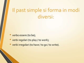 Il past simple si forma in modi
diversi:
• verbo essere (to be);
• verbi regolari (to play / to work);
• verbi irregolari (to have / to go / to write).
 