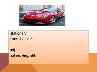 stationary
/ˈsteɪ.ʃən.ər.i/
adj
not moving, still
 