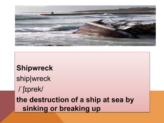 0
Shipwreck
ship|wreck
/ˈʃɪprek/
the destruction of a ship at sea by
sinking or breaking up
 
