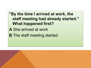 "By the time I arrived at work, the
staff meeting had already started."
What happened first?
A She arrived at work
B The staff meeting started
 