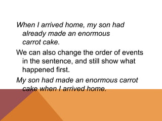 When I arrived home, my son had
already made an enormous
carrot cake.
We can also change the order of events
in the sentence, and still show what
happened first.
My son had made an enormous carrot
cake when I arrived home.
 