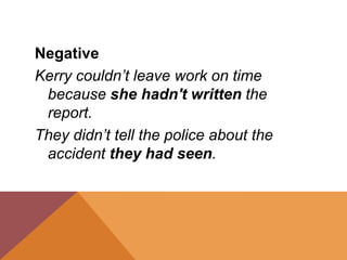 Negative
Kerry couldn’t leave work on time
because she hadn't written the
report.
They didn’t tell the police about the
accident they had seen.
 