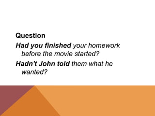 Question
Had you finished your homework
before the movie started?
Hadn't John told them what he
wanted?
 