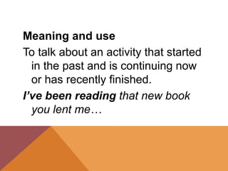 Meaning and use
To talk about an activity that started
in the past and is continuing now
or has recently finished.
I’ve been reading that new book
you lent me…
 