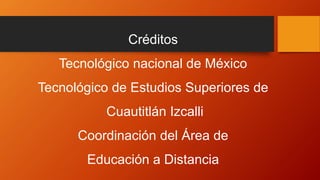 Créditos
Tecnológico nacional de México
Tecnológico de Estudios Superiores de
Cuautitlán Izcalli
Coordinación del Área de
Educación a Distancia
 